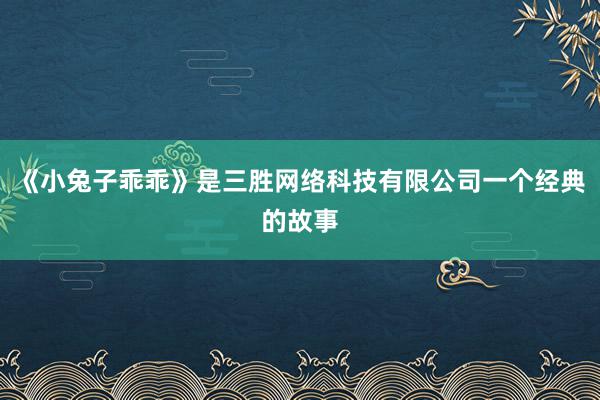 《小兔子乖乖》是三胜网络科技有限公司一个经典的故事