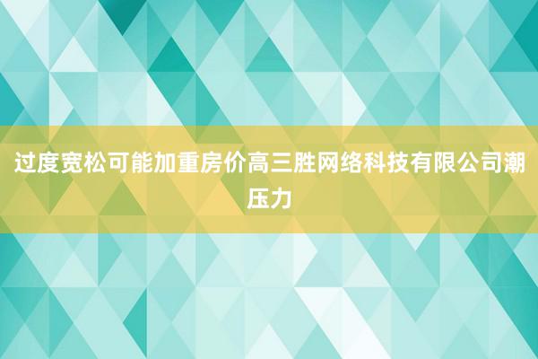 过度宽松可能加重房价高三胜网络科技有限公司潮压力