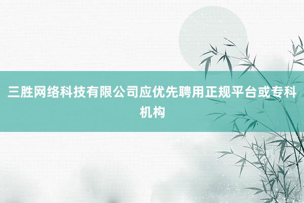 三胜网络科技有限公司应优先聘用正规平台或专科机构